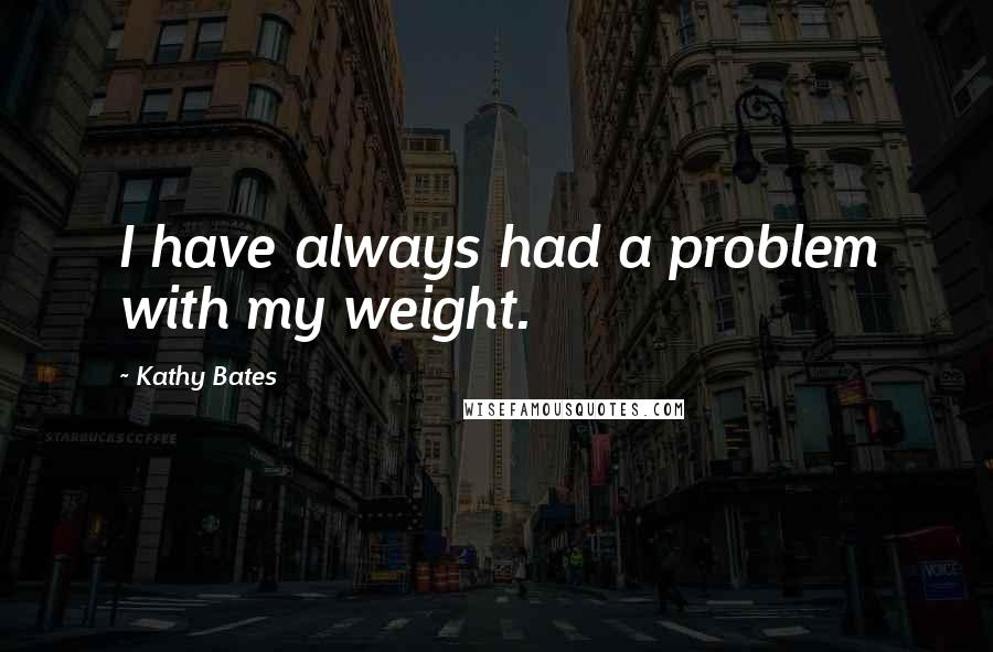 Kathy Bates Quotes: I have always had a problem with my weight.