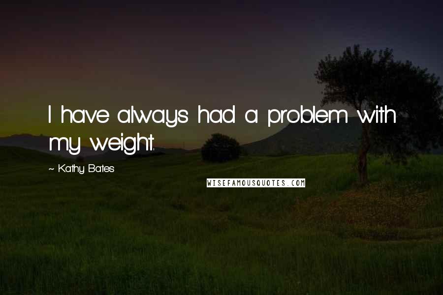 Kathy Bates Quotes: I have always had a problem with my weight.