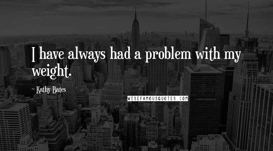 Kathy Bates Quotes: I have always had a problem with my weight.