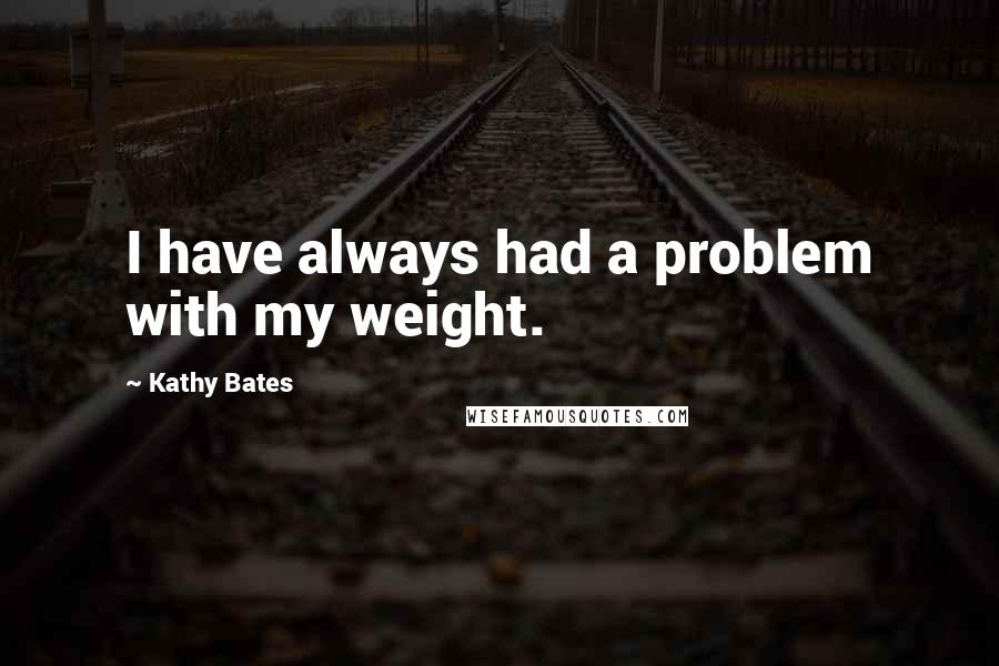 Kathy Bates Quotes: I have always had a problem with my weight.