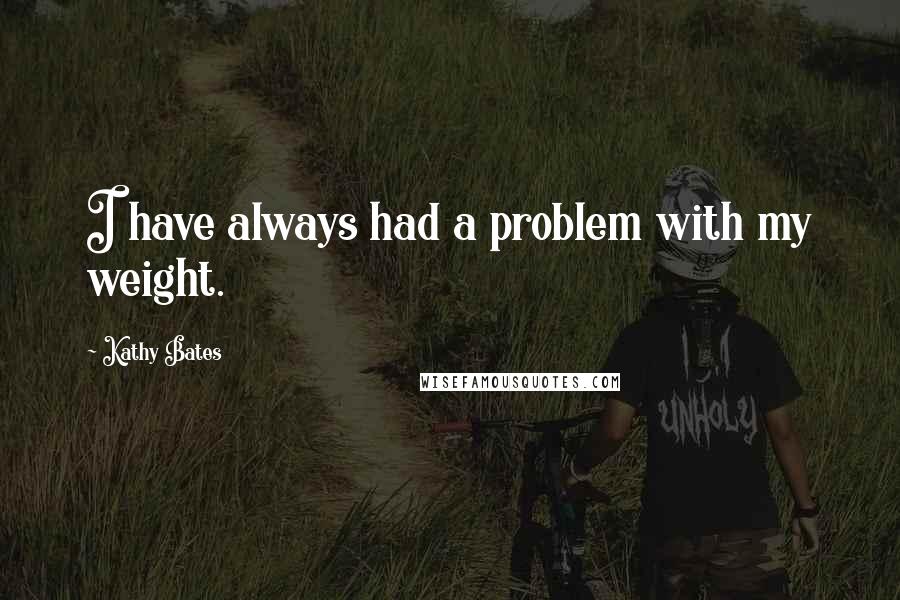 Kathy Bates Quotes: I have always had a problem with my weight.