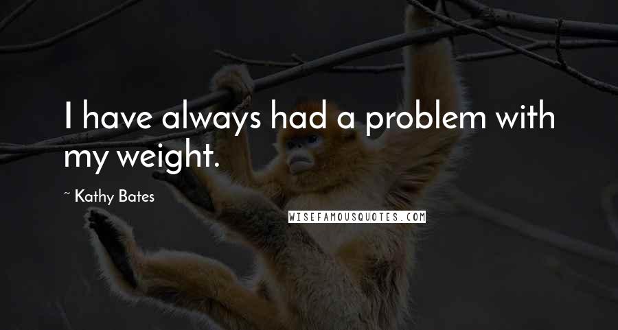 Kathy Bates Quotes: I have always had a problem with my weight.