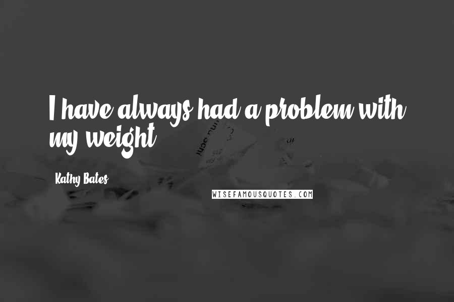 Kathy Bates Quotes: I have always had a problem with my weight.