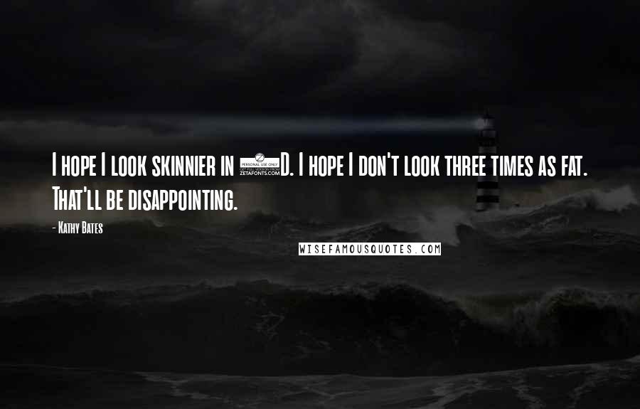 Kathy Bates Quotes: I hope I look skinnier in 3D. I hope I don't look three times as fat. That'll be disappointing.