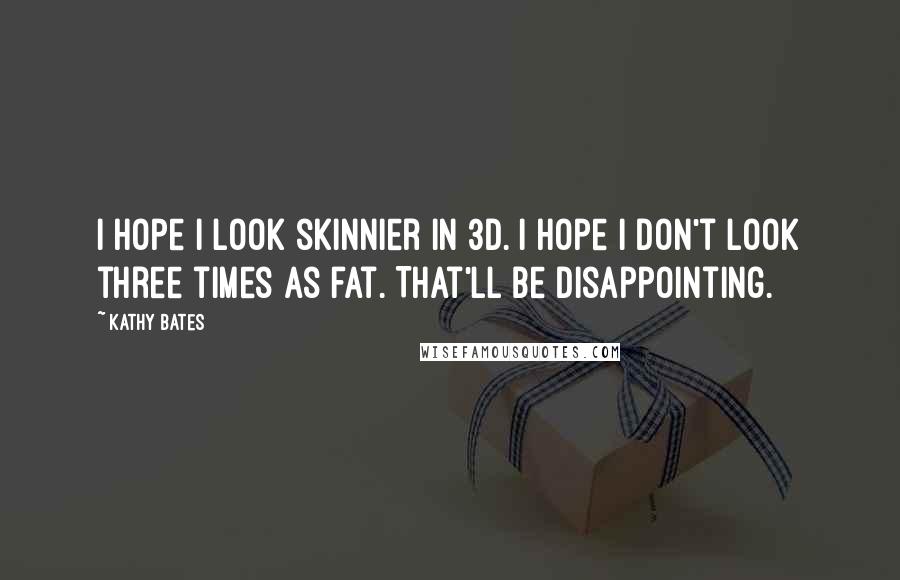 Kathy Bates Quotes: I hope I look skinnier in 3D. I hope I don't look three times as fat. That'll be disappointing.
