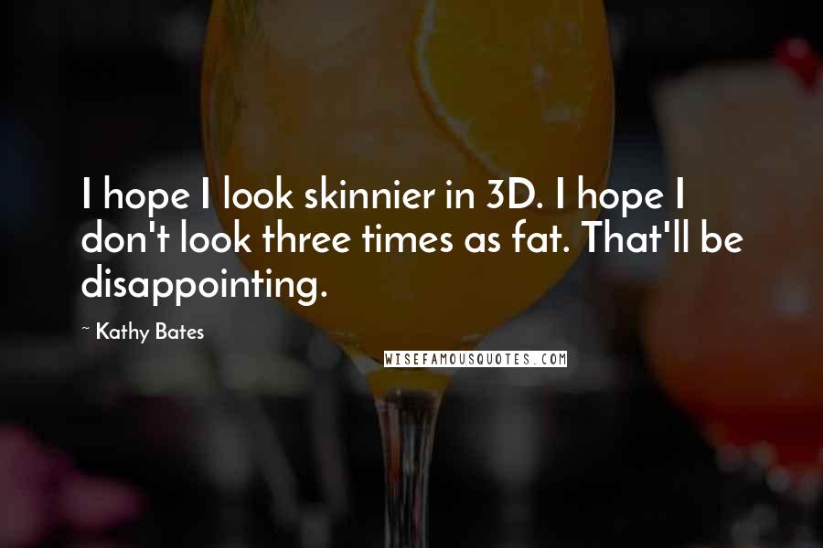 Kathy Bates Quotes: I hope I look skinnier in 3D. I hope I don't look three times as fat. That'll be disappointing.