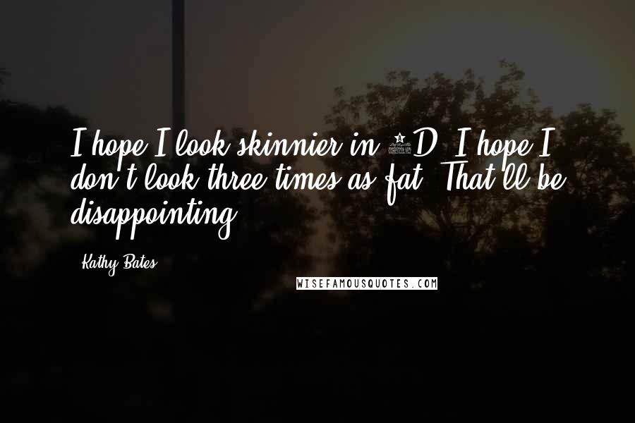 Kathy Bates Quotes: I hope I look skinnier in 3D. I hope I don't look three times as fat. That'll be disappointing.