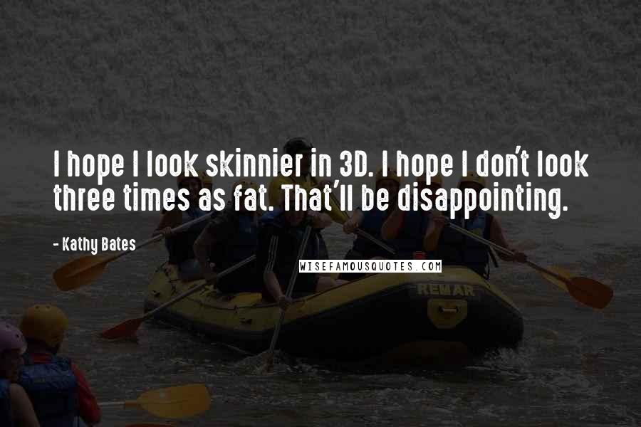 Kathy Bates Quotes: I hope I look skinnier in 3D. I hope I don't look three times as fat. That'll be disappointing.