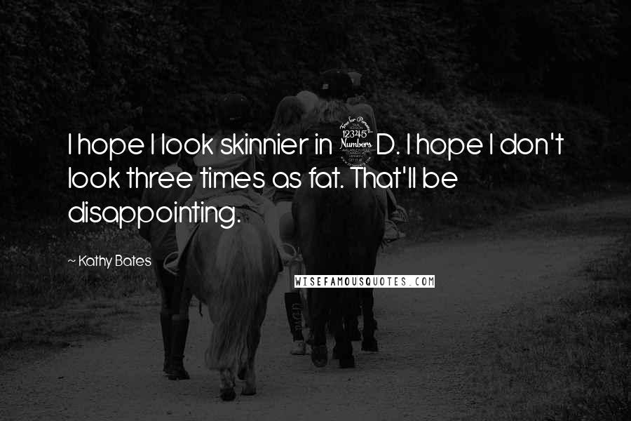 Kathy Bates Quotes: I hope I look skinnier in 3D. I hope I don't look three times as fat. That'll be disappointing.