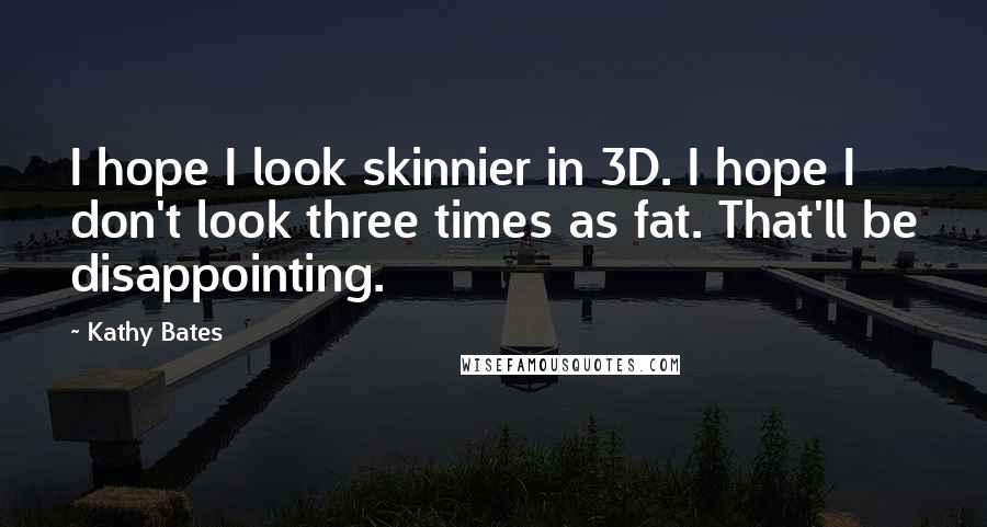 Kathy Bates Quotes: I hope I look skinnier in 3D. I hope I don't look three times as fat. That'll be disappointing.