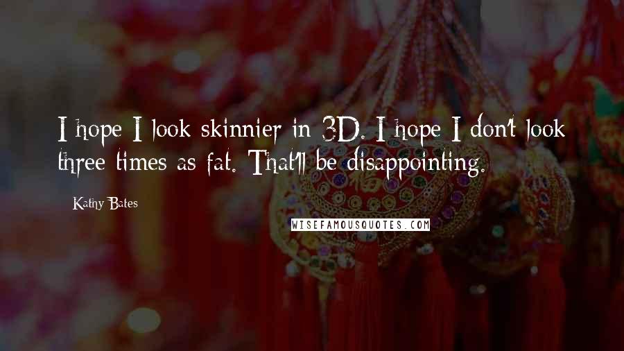 Kathy Bates Quotes: I hope I look skinnier in 3D. I hope I don't look three times as fat. That'll be disappointing.