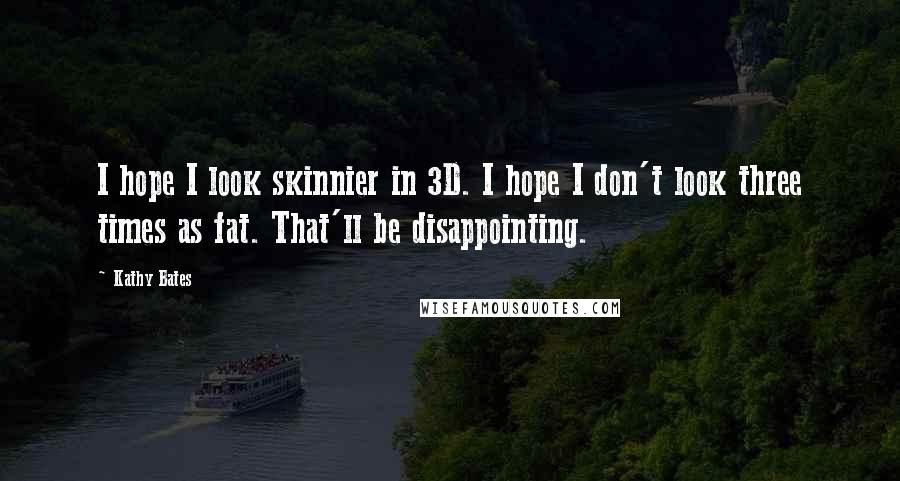 Kathy Bates Quotes: I hope I look skinnier in 3D. I hope I don't look three times as fat. That'll be disappointing.