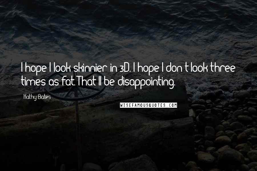 Kathy Bates Quotes: I hope I look skinnier in 3D. I hope I don't look three times as fat. That'll be disappointing.