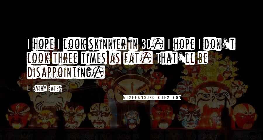 Kathy Bates Quotes: I hope I look skinnier in 3D. I hope I don't look three times as fat. That'll be disappointing.