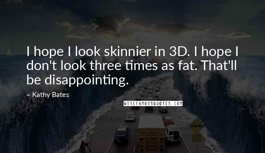 Kathy Bates Quotes: I hope I look skinnier in 3D. I hope I don't look three times as fat. That'll be disappointing.