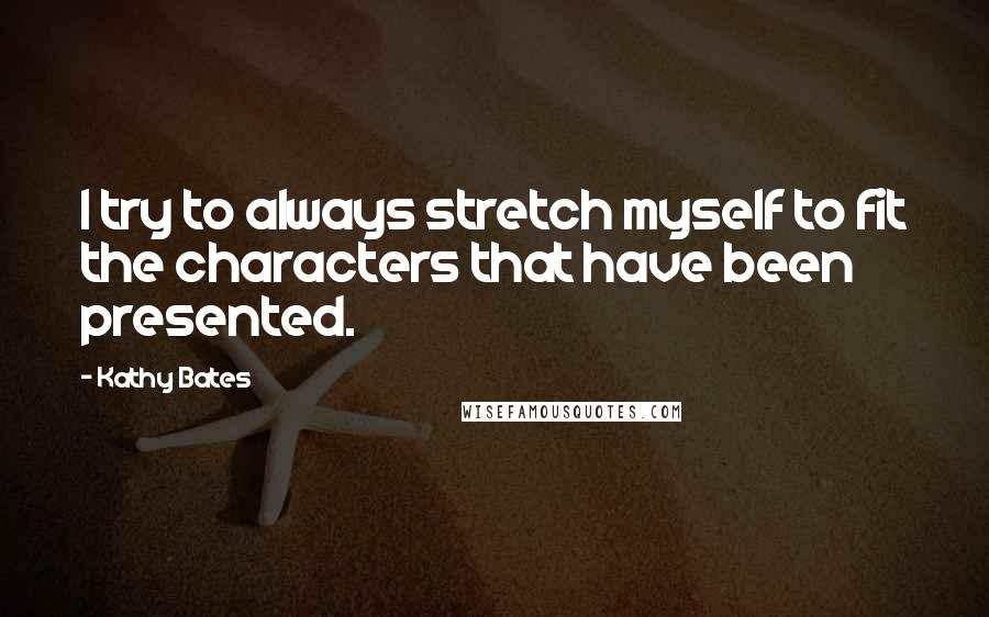 Kathy Bates Quotes: I try to always stretch myself to fit the characters that have been presented.