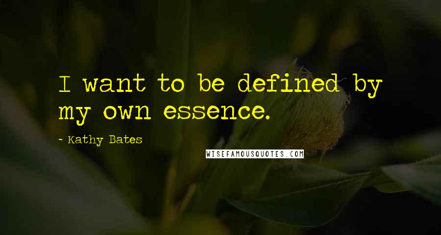 Kathy Bates Quotes: I want to be defined by my own essence.