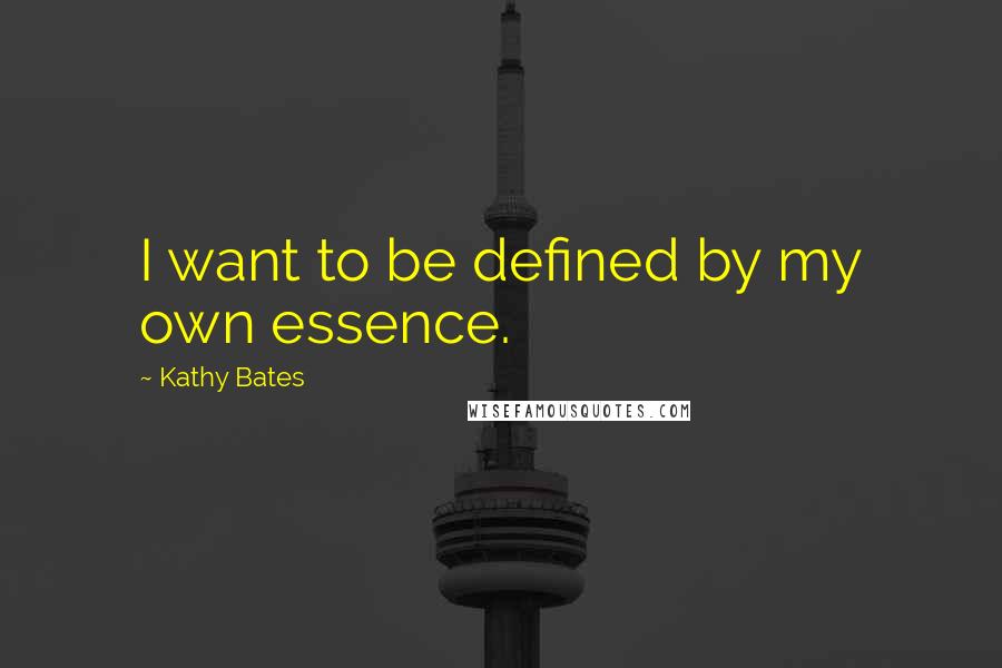 Kathy Bates Quotes: I want to be defined by my own essence.