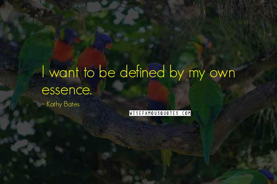 Kathy Bates Quotes: I want to be defined by my own essence.