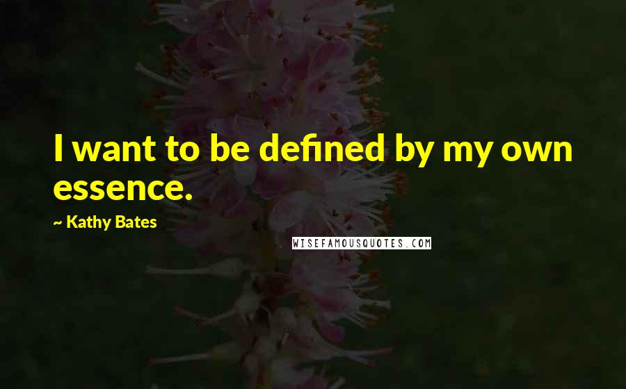 Kathy Bates Quotes: I want to be defined by my own essence.