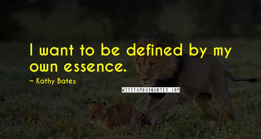 Kathy Bates Quotes: I want to be defined by my own essence.