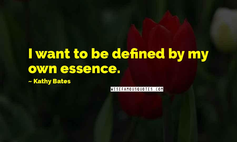 Kathy Bates Quotes: I want to be defined by my own essence.