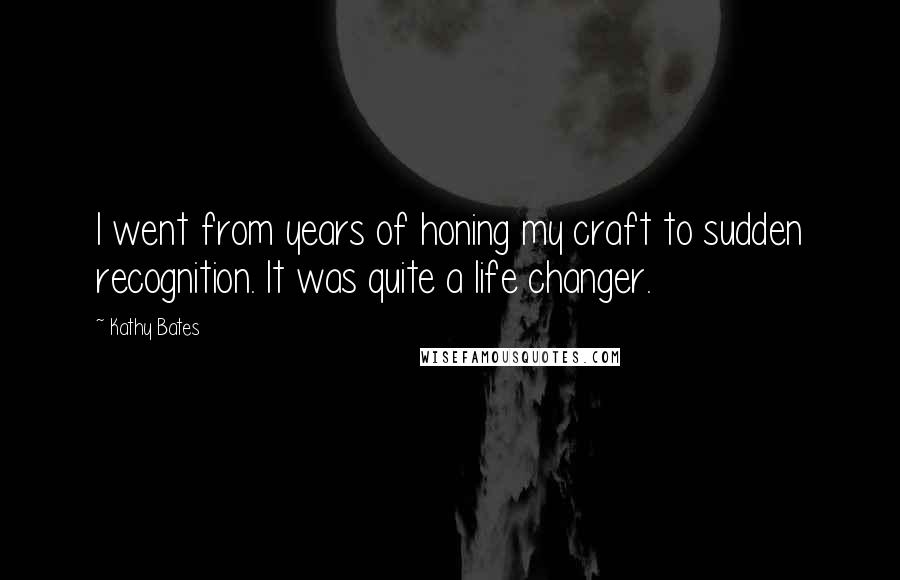 Kathy Bates Quotes: I went from years of honing my craft to sudden recognition. It was quite a life changer.
