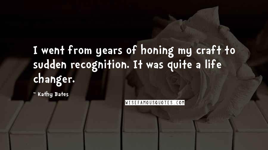 Kathy Bates Quotes: I went from years of honing my craft to sudden recognition. It was quite a life changer.