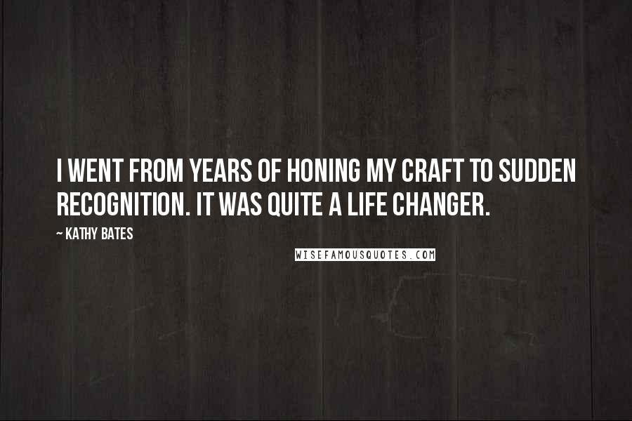 Kathy Bates Quotes: I went from years of honing my craft to sudden recognition. It was quite a life changer.