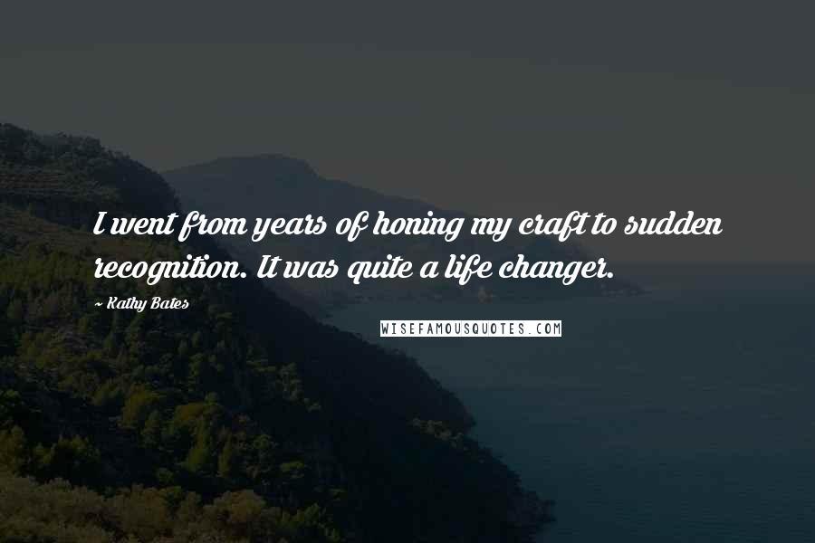 Kathy Bates Quotes: I went from years of honing my craft to sudden recognition. It was quite a life changer.