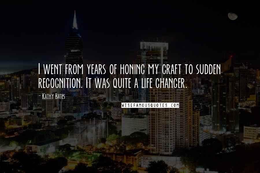 Kathy Bates Quotes: I went from years of honing my craft to sudden recognition. It was quite a life changer.