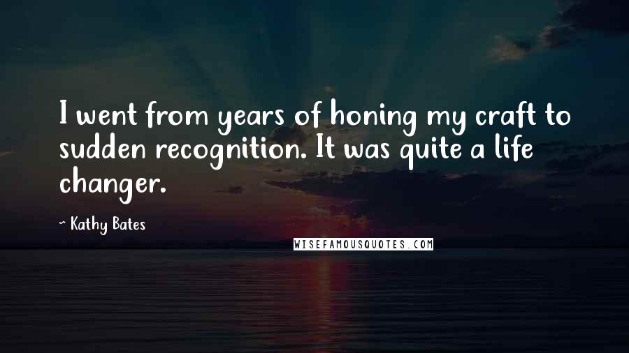 Kathy Bates Quotes: I went from years of honing my craft to sudden recognition. It was quite a life changer.