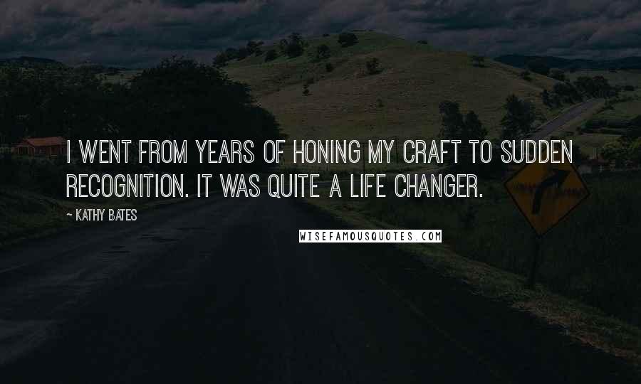 Kathy Bates Quotes: I went from years of honing my craft to sudden recognition. It was quite a life changer.