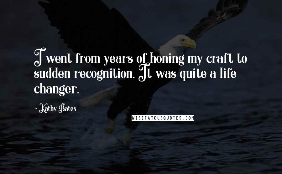 Kathy Bates Quotes: I went from years of honing my craft to sudden recognition. It was quite a life changer.
