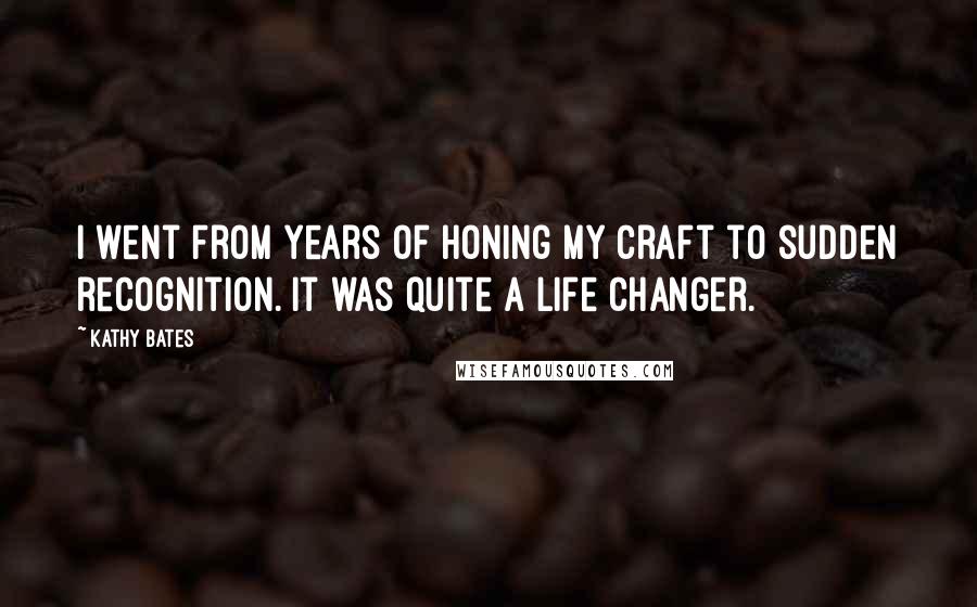 Kathy Bates Quotes: I went from years of honing my craft to sudden recognition. It was quite a life changer.