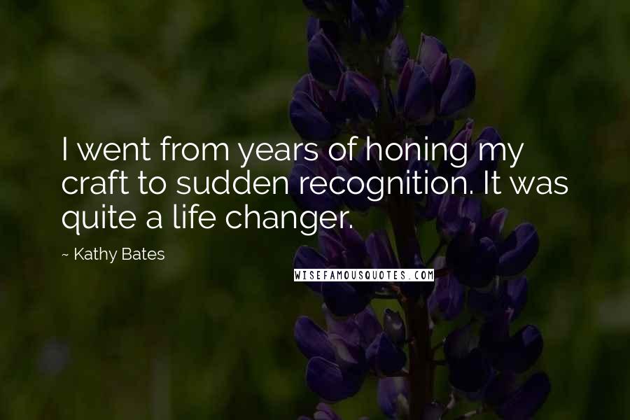 Kathy Bates Quotes: I went from years of honing my craft to sudden recognition. It was quite a life changer.