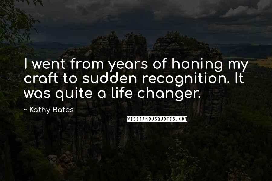 Kathy Bates Quotes: I went from years of honing my craft to sudden recognition. It was quite a life changer.