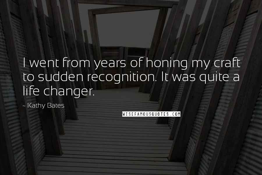 Kathy Bates Quotes: I went from years of honing my craft to sudden recognition. It was quite a life changer.