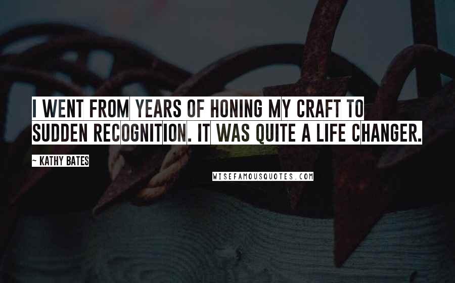 Kathy Bates Quotes: I went from years of honing my craft to sudden recognition. It was quite a life changer.