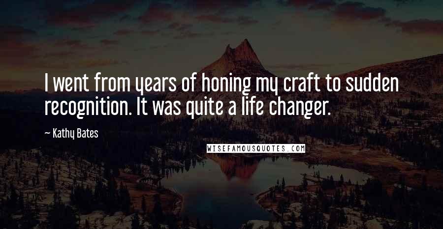 Kathy Bates Quotes: I went from years of honing my craft to sudden recognition. It was quite a life changer.