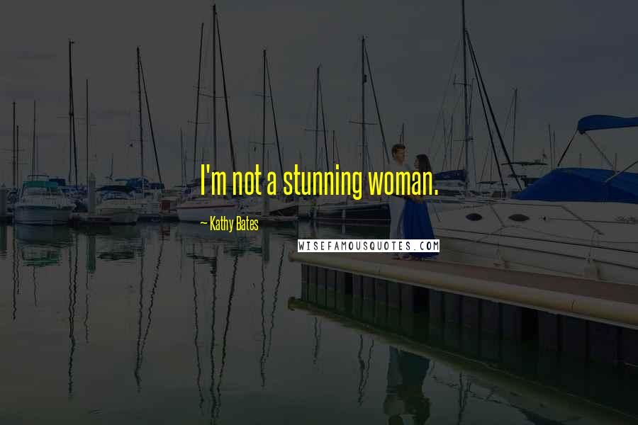 Kathy Bates Quotes: I'm not a stunning woman.