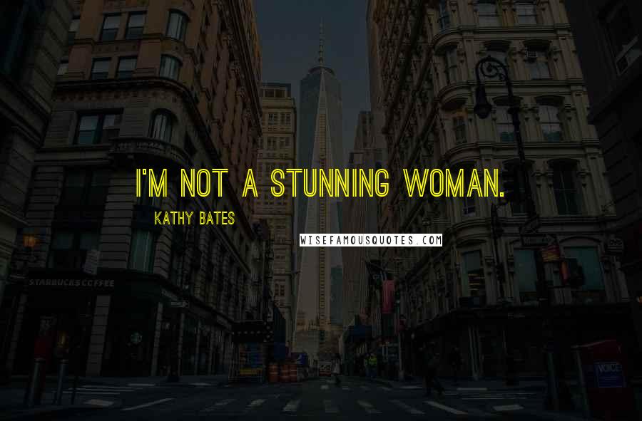 Kathy Bates Quotes: I'm not a stunning woman.