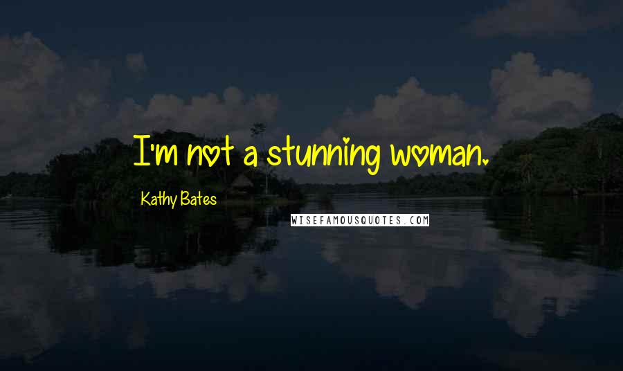 Kathy Bates Quotes: I'm not a stunning woman.