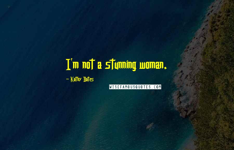 Kathy Bates Quotes: I'm not a stunning woman.