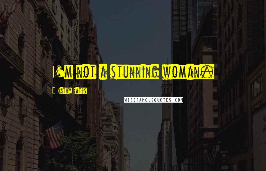 Kathy Bates Quotes: I'm not a stunning woman.