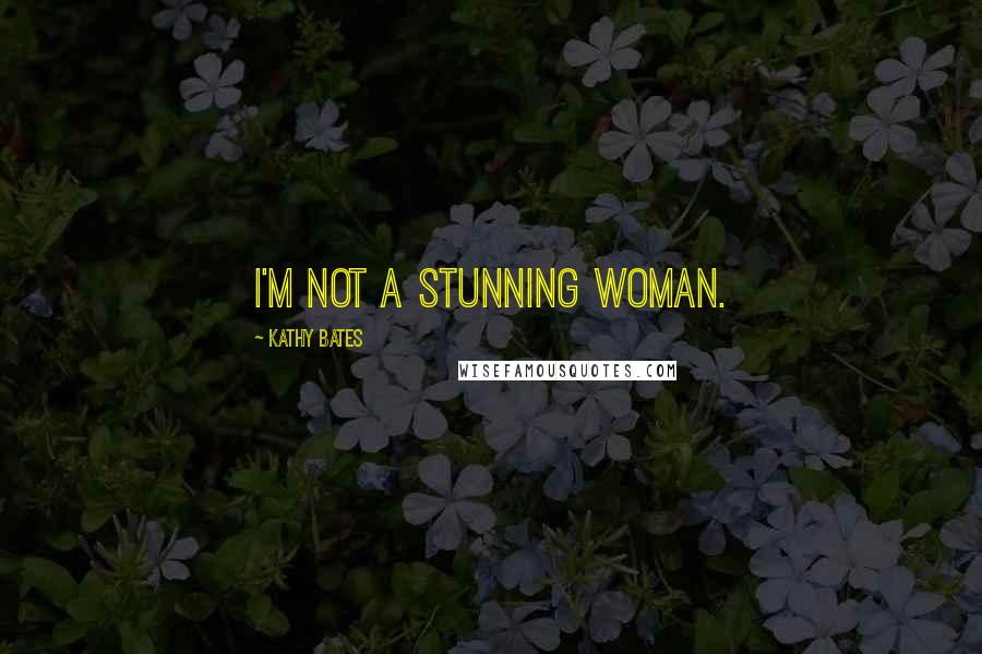 Kathy Bates Quotes: I'm not a stunning woman.