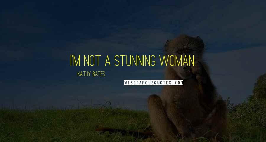 Kathy Bates Quotes: I'm not a stunning woman.