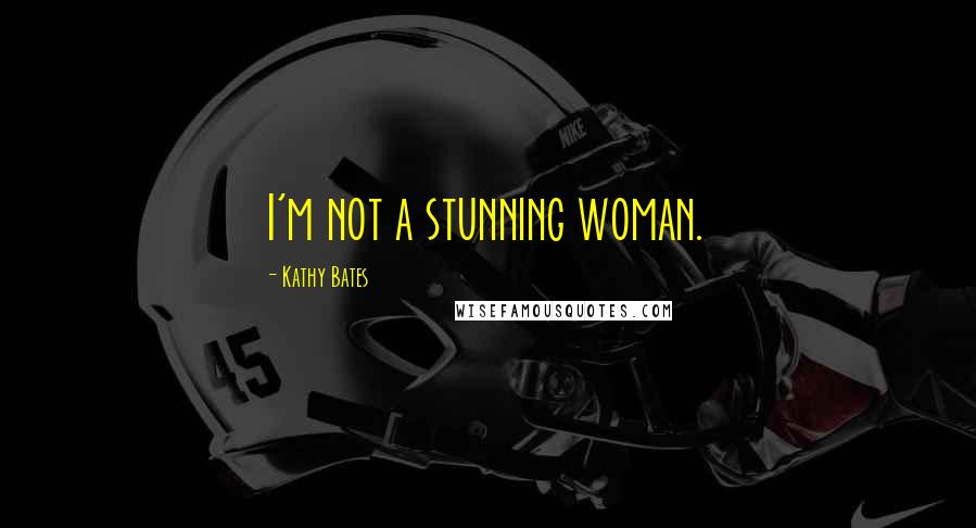Kathy Bates Quotes: I'm not a stunning woman.