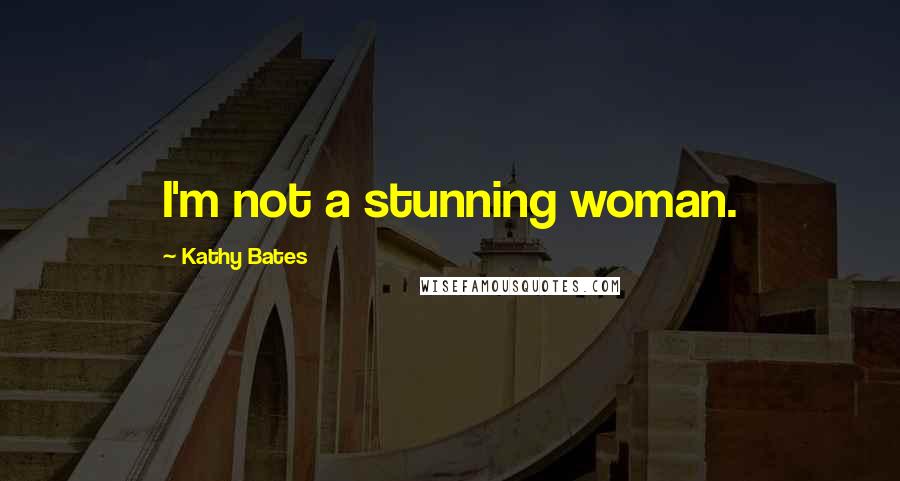 Kathy Bates Quotes: I'm not a stunning woman.