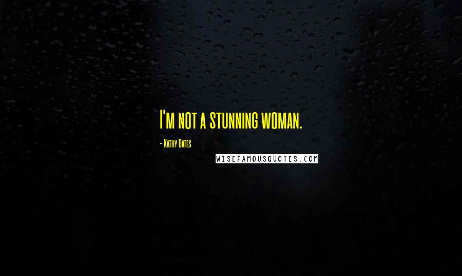 Kathy Bates Quotes: I'm not a stunning woman.